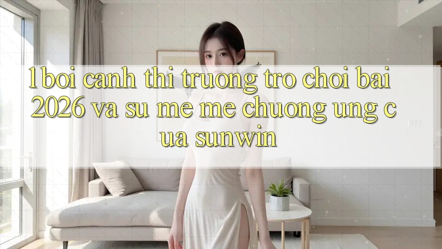 1. Bối Cảnh Thị Trường Trò chơi Bài 2026 Và Sự Mê mê chuộng Ứng Của Sunwin 1. Bối Cảnh Thị Trường Trò chơi Bài 2026 Và Sự Mê mê chuộng Ứng Của Sunwin