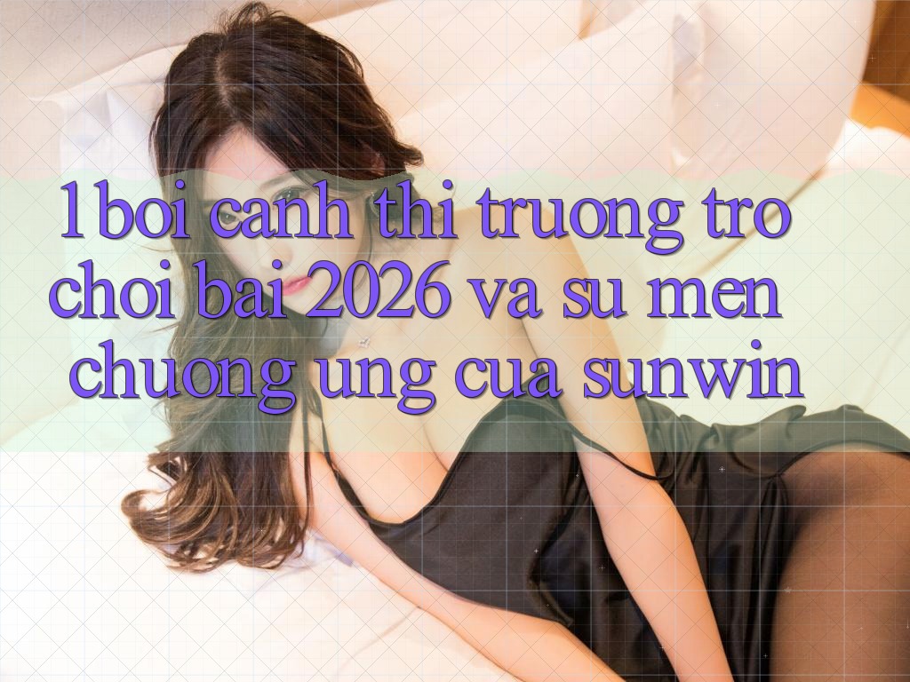 1. Bối Cảnh Thị Trường Trò chơi Bài 2026 Và Sự Mến chuộng Ứng Của Sunwin 1. Bối Cảnh Thị Trường Trò chơi Bài 2026 Và Sự Mến chuộng Ứng Của Sunwin