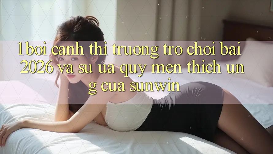 1. Bối Cảnh Thị Trường Trò chơi Bài 2026 Và Sự Ưa quý mến thích Ứng Của Sunwin 1. Bối Cảnh Thị Trường Trò chơi Bài 2026 Và Sự Ưa quý mến thích Ứng Của Sunwin