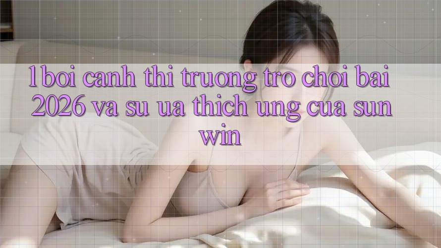 1. Bối Cảnh Thị Trường Trò chơi Bài 2026 Và Sự Ưa thích Ứng Của Sunwin 1. Bối Cảnh Thị Trường Trò chơi Bài 2026 Và Sự Ưa thích Ứng Của Sunwin