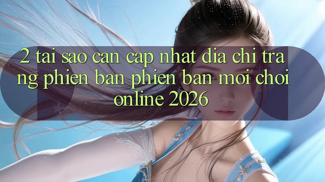 2. Tại Sao Cần Cập Nhật “Địa chỉ trang Phiên bản phiên bản mới - Chơi Online 2026”? 2. Tại Sao Cần Cập Nhật “Địa chỉ trang Phiên bản phiên bản mới - Chơi Online 2026”?