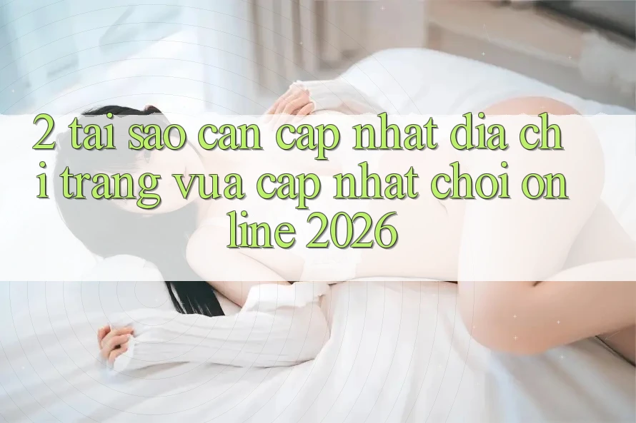 2. Tại Sao Cần Cập Nhật “Địa chỉ trang Vừa cập nhật - Chơi Online 2026”?