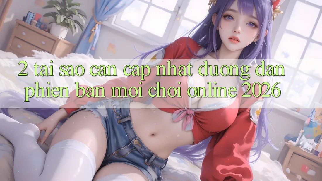 2. Tại Sao Cần Cập Nhật “Đường dẫn Phiên bản mới - Chơi Online 2026”?