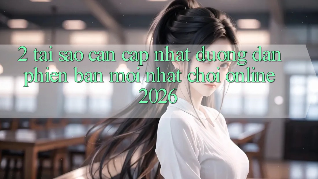 2. Tại Sao Cần Cập Nhật “Đường dẫn Phiên bản mới nhất - Chơi Online 2026”?