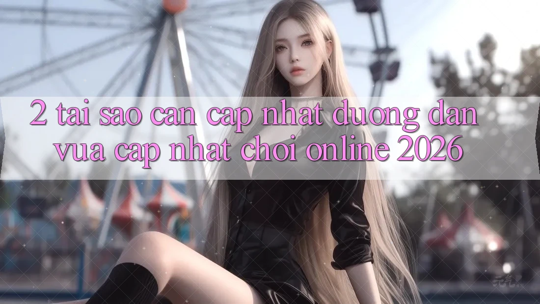 2. Tại Sao Cần Cập Nhật “Đường dẫn Vừa cập nhật - Chơi Online 2026”? 2. Tại Sao Cần Cập Nhật “Đường dẫn Vừa cập nhật - Chơi Online 2026”?