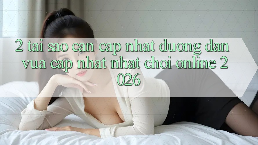 2. Tại Sao Cần Cập Nhật “Đường dẫn Vừa cập nhật Nhất - Chơi Online 2026”?