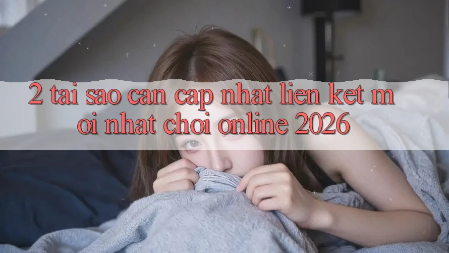 2. Tại Sao Cần Cập Nhật “Liên kết Mới nhất - Chơi Online 2026”?