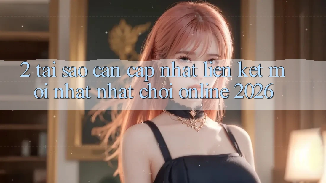 2. Tại Sao Cần Cập Nhật “Liên kết Mới nhất Nhất - Chơi Online 2026”? 2. Tại Sao Cần Cập Nhật “Liên kết Mới nhất Nhất - Chơi Online 2026”?