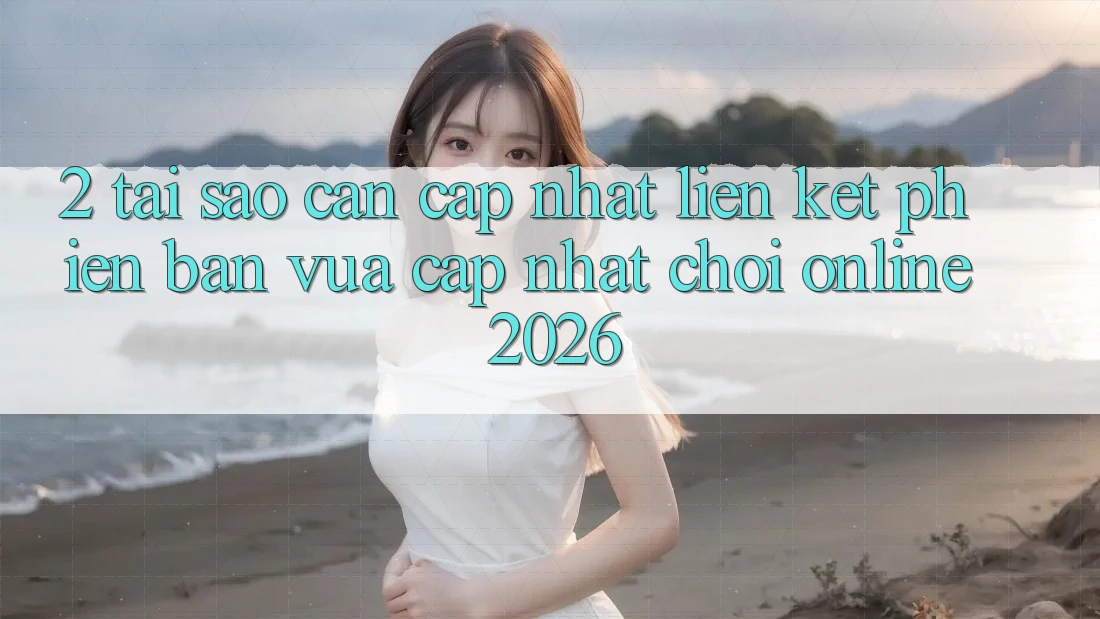 2. Tại Sao Cần Cập Nhật “Liên kết Phiên bản vừa cập nhật - Chơi Online 2026”?
