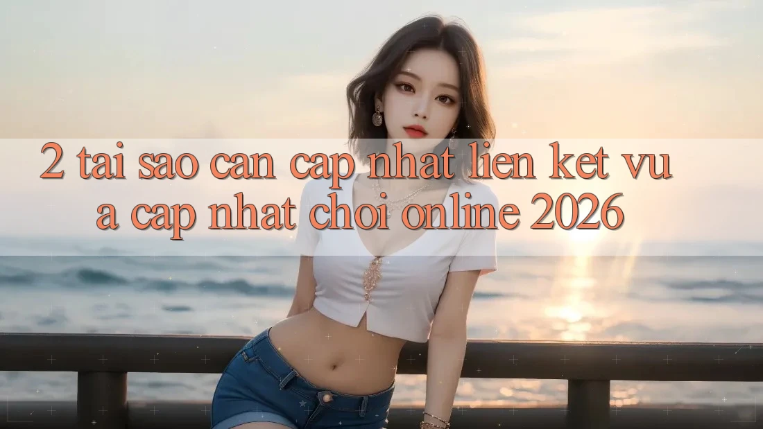 2. Tại Sao Cần Cập Nhật “Liên kết Vừa cập nhật - Chơi Online 2026”? 2. Tại Sao Cần Cập Nhật “Liên kết Vừa cập nhật - Chơi Online 2026”?