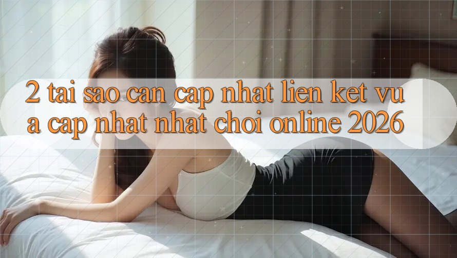 2. Tại Sao Cần Cập Nhật “Liên kết Vừa cập nhật Nhất - Chơi Online 2026”?