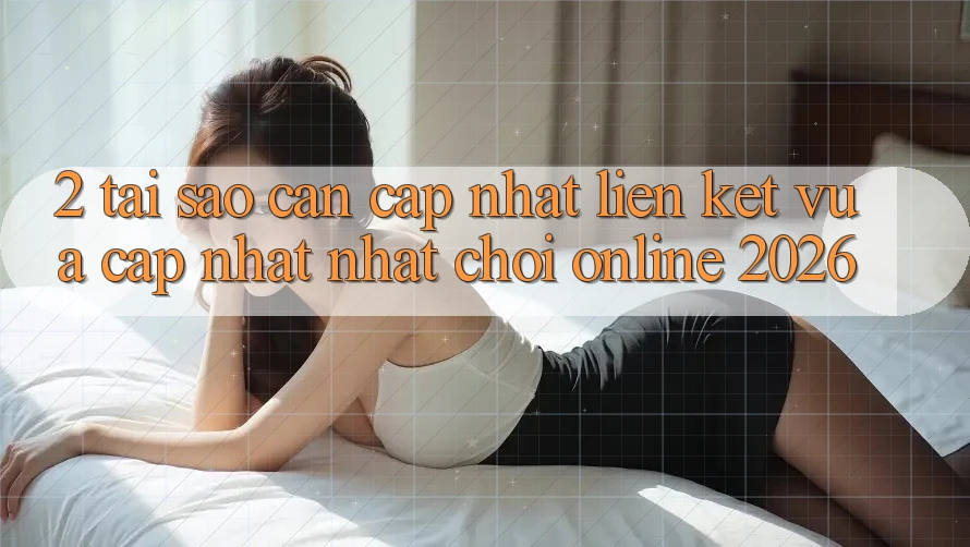 2. Tại Sao Cần Cập Nhật “Liên kết Vừa cập nhật Nhất - Chơi Online 2026”?