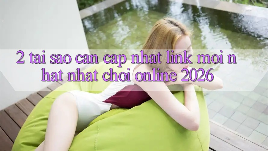 2. Tại Sao Cần Cập Nhật “Link Mới nhất Nhất - Chơi Online 2026”?