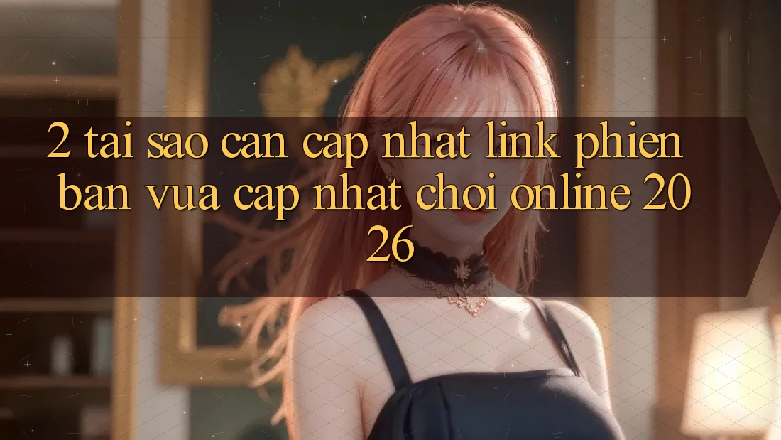 2. Tại Sao Cần Cập Nhật “Link Phiên bản vừa cập nhật - Chơi Online 2026”?