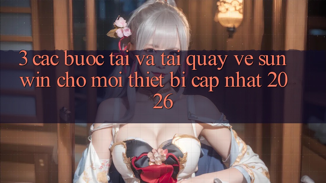 3. Các bước Tải Và Tải quay về Sunwin Cho Mọi Thiết Bị (Cập Nhật 2026)