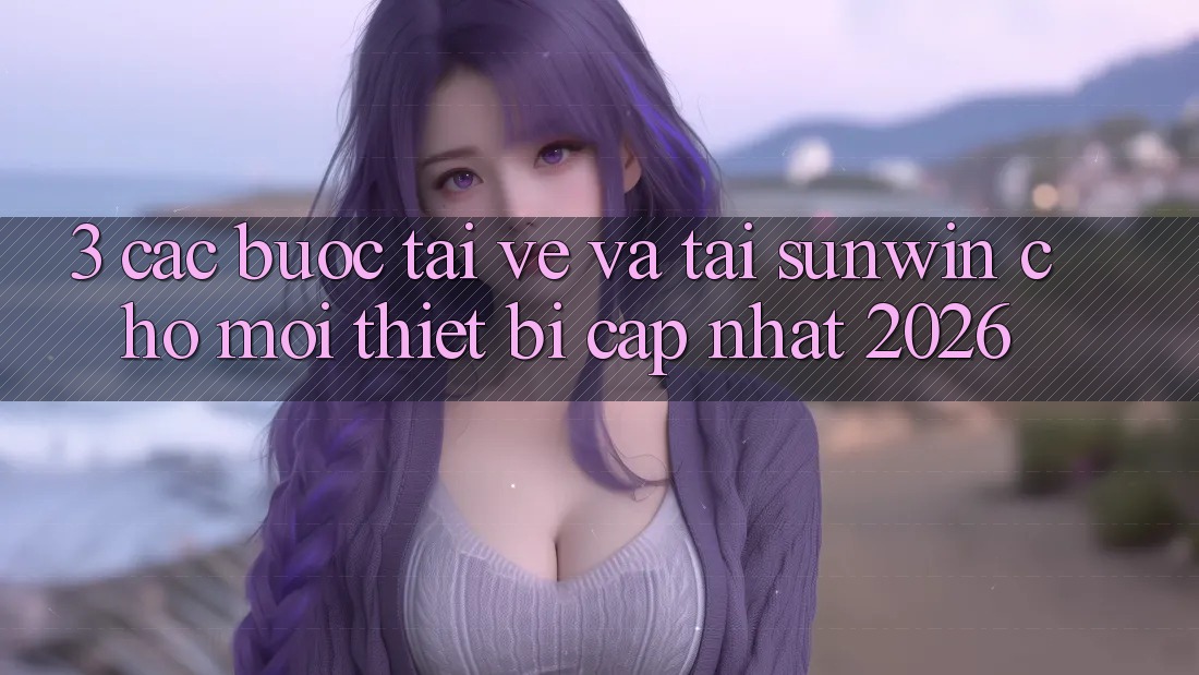 3. Các bước Tải về Và Tải Sunwin Cho Mọi Thiết Bị (Cập Nhật 2026)