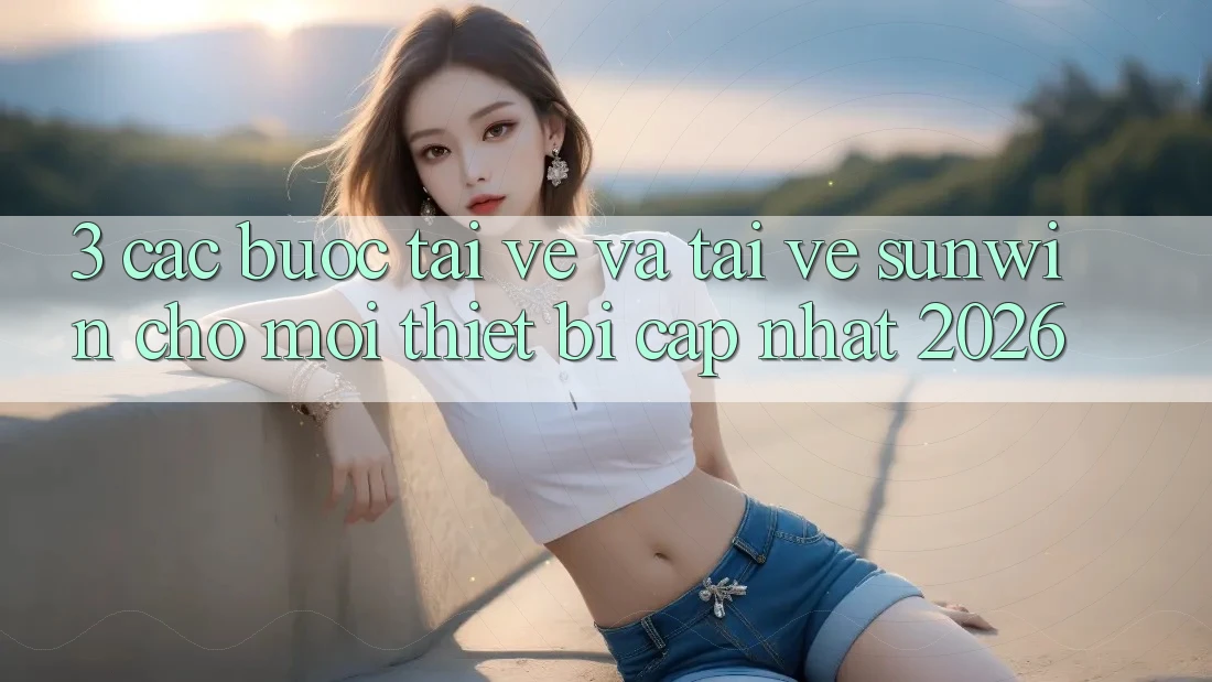 3. Các bước Tải về Và Tải về Sunwin Cho Mọi Thiết Bị (Cập Nhật 2026)