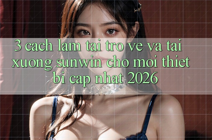 3. Cách làm Tải trở về Và Tải xuống Sunwin Cho Mọi Thiết Bị (Cập Nhật 2026)