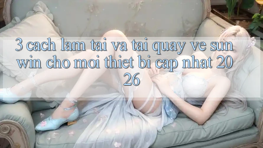 3. Cách làm Tải Và Tải quay về Sunwin Cho Mọi Thiết Bị (Cập Nhật 2026)