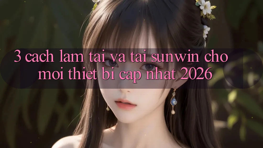 3. Cách làm Tải Và Tải Sunwin Cho Mọi Thiết Bị (Cập Nhật 2026)