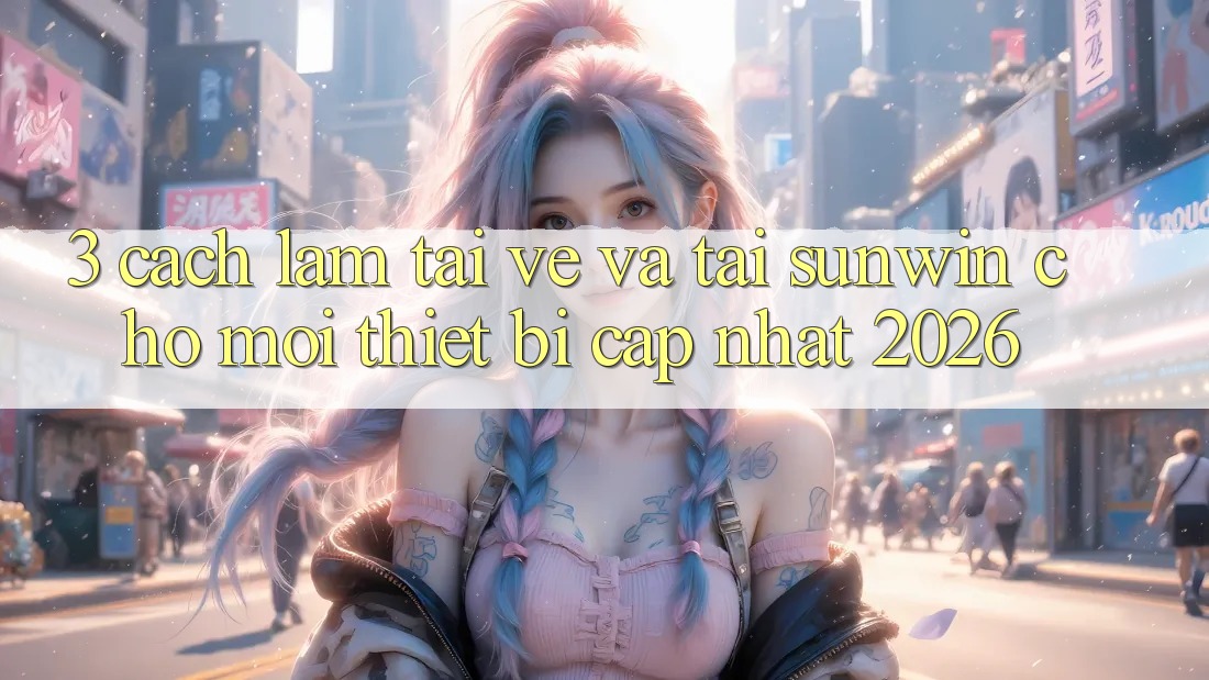 3. Cách làm Tải về Và Tải Sunwin Cho Mọi Thiết Bị (Cập Nhật 2026) 3. Cách làm Tải về Và Tải Sunwin Cho Mọi Thiết Bị (Cập Nhật 2026)