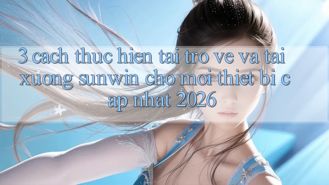 3. Cách thực hiện Tải trở về Và Tải xuống Sunwin Cho Mọi Thiết Bị (Cập Nhật 2026)