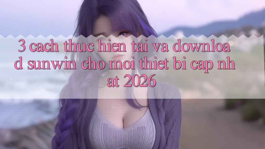 3. Cách thực hiện Tải Và Download Sunwin Cho Mọi Thiết Bị (Cập Nhật 2026)