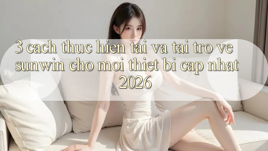 3. Cách thực hiện Tải Và Tải trở về Sunwin Cho Mọi Thiết Bị (Cập Nhật 2026)