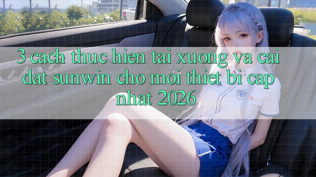 3. Cách thực hiện Tải xuống Và Cài Đặt Sunwin Cho Mọi Thiết Bị (Cập Nhật 2026)