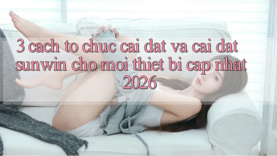 3. Cách tổ chức Cài đặt Và Cài Đặt Sunwin Cho Mọi Thiết Bị (Cập Nhật 2026)