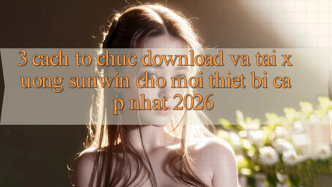 3. Cách tổ chức Download Và Tải xuống Sunwin Cho Mọi Thiết Bị (Cập Nhật 2026)