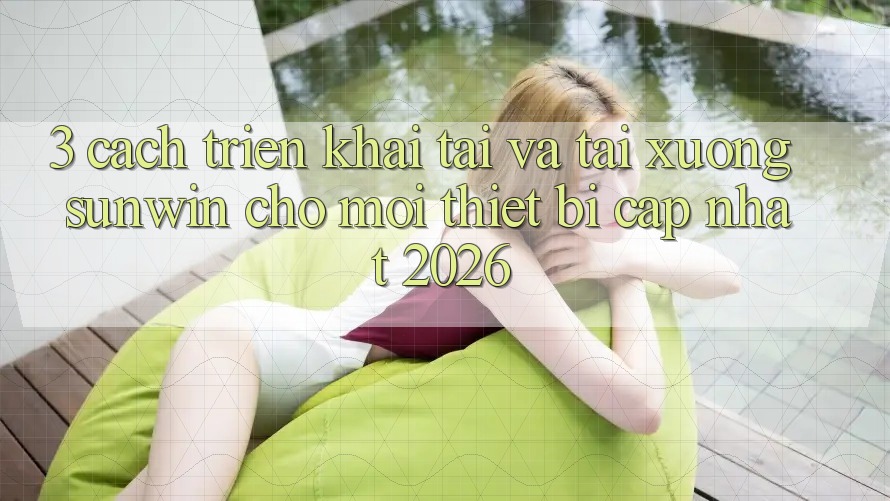 3. Cách triển khai Tải Và Tải xuống Sunwin Cho Mọi Thiết Bị (Cập Nhật 2026)
