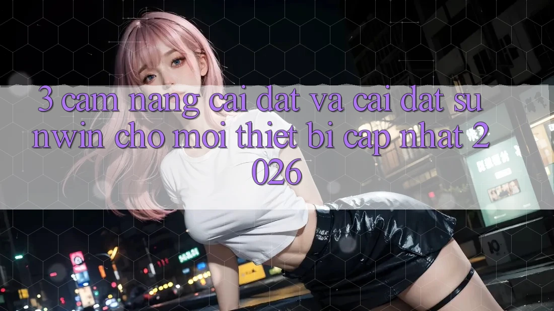 3. Cẩm nang Cài đặt Và Cài Đặt Sunwin Cho Mọi Thiết Bị (Cập Nhật 2026)