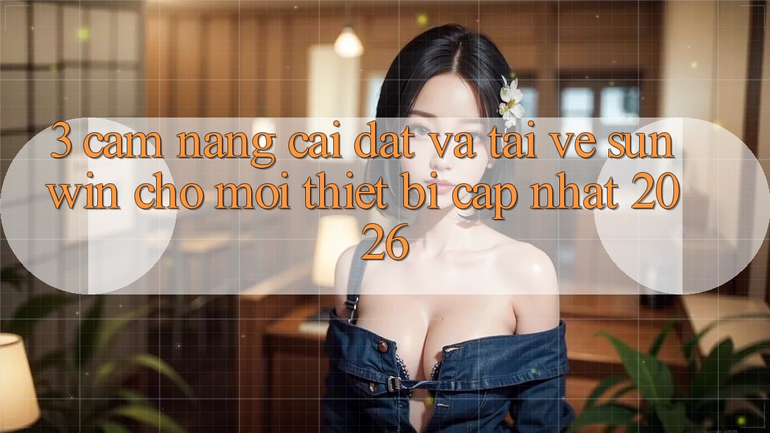 3. Cẩm nang Cài đặt Và Tải về Sunwin Cho Mọi Thiết Bị (Cập Nhật 2026)