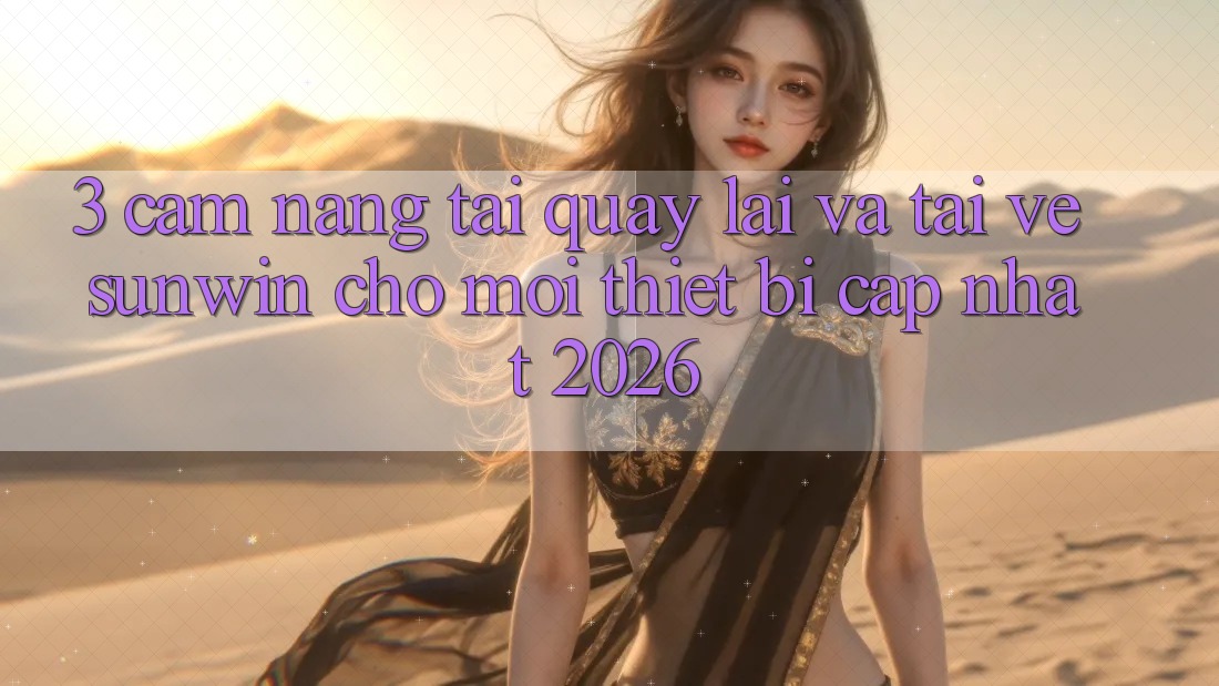 3. Cẩm nang Tải quay lại Và Tải về Sunwin Cho Mọi Thiết Bị (Cập Nhật 2026)