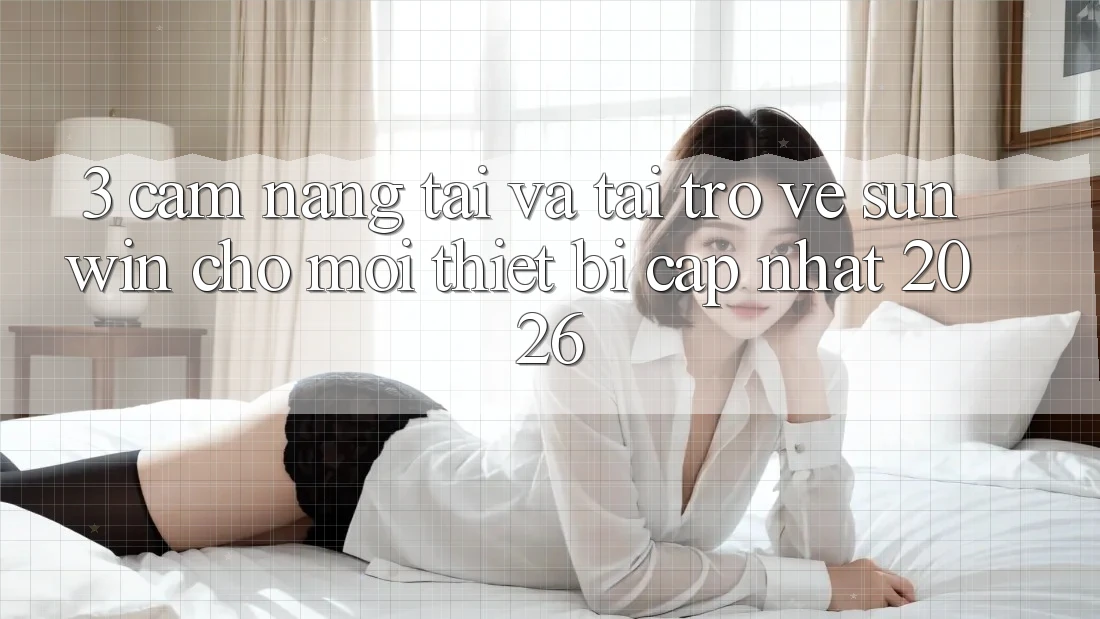 3. Cẩm nang Tải Và Tải trở về Sunwin Cho Mọi Thiết Bị (Cập Nhật 2026)