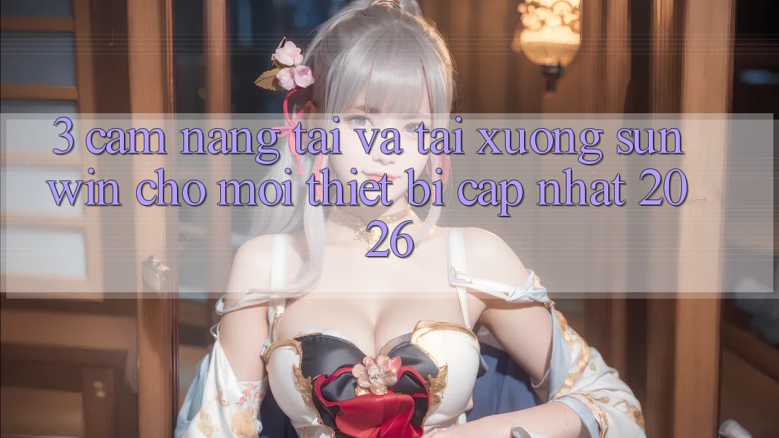 3. Cẩm nang Tải Và Tải xuống Sunwin Cho Mọi Thiết Bị (Cập Nhật 2026)