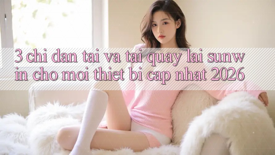 3. Chỉ dẫn Tải Và Tải quay lại Sunwin Cho Mọi Thiết Bị (Cập Nhật 2026)