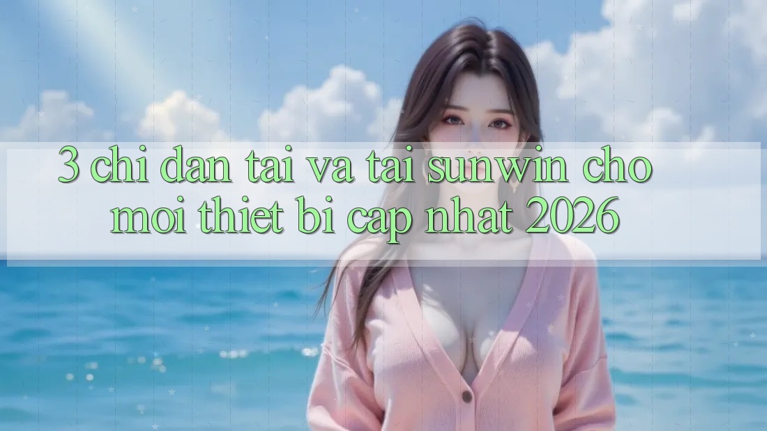 3. Chỉ dẫn Tải Và Tải Sunwin Cho Mọi Thiết Bị (Cập Nhật 2026)