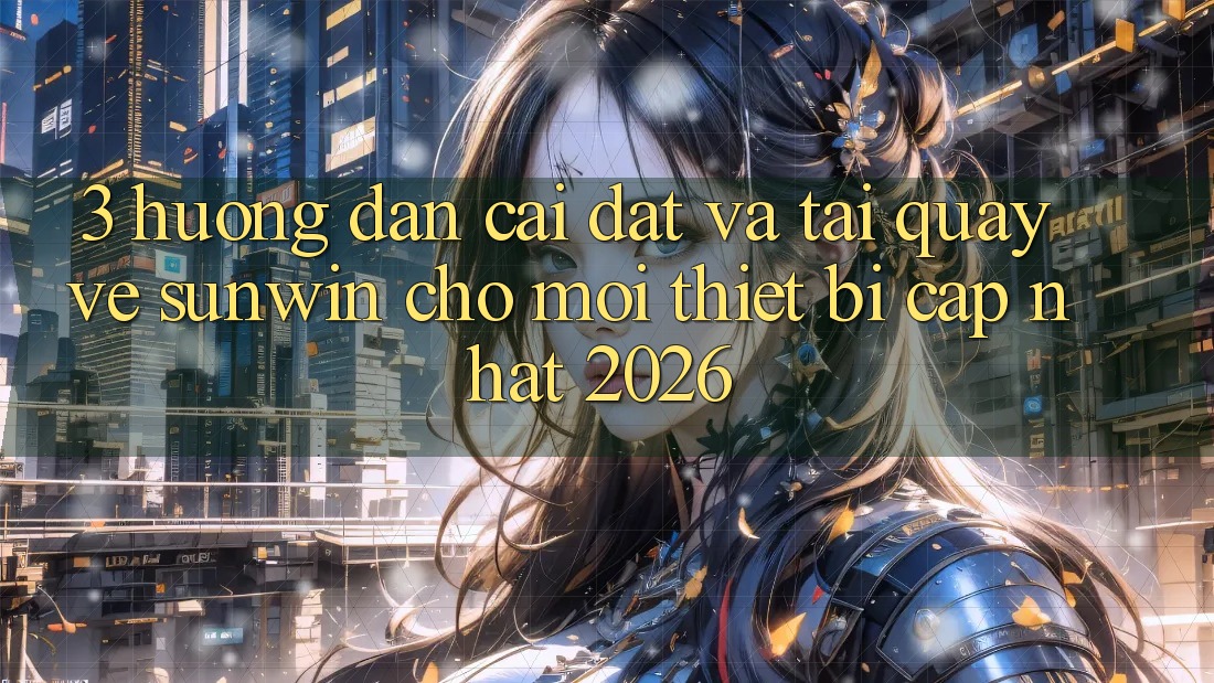 3. Hướng Dẫn Cài đặt Và Tải quay về Sunwin Cho Mọi Thiết Bị (Cập Nhật 2026)
