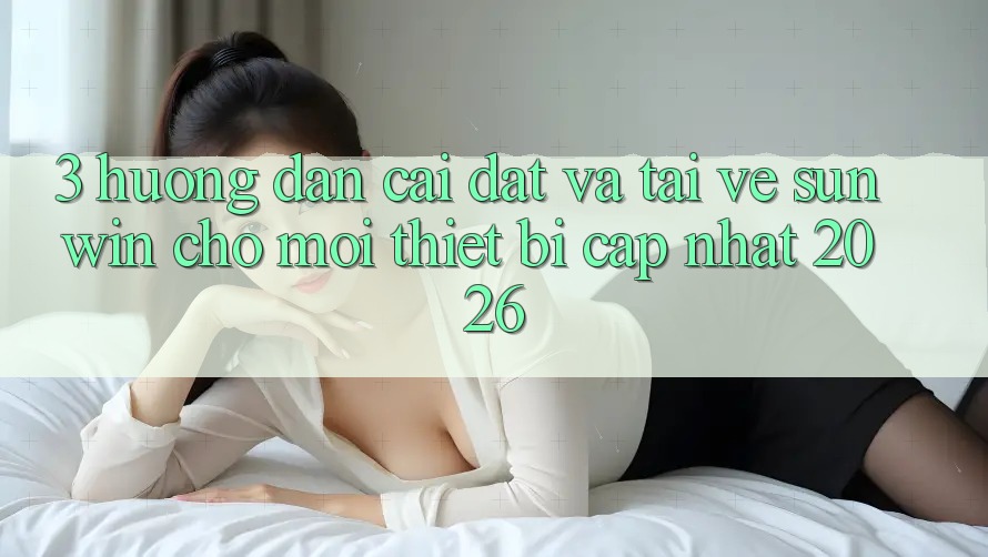 3. Hướng Dẫn Cài đặt Và Tải về Sunwin Cho Mọi Thiết Bị (Cập Nhật 2026)