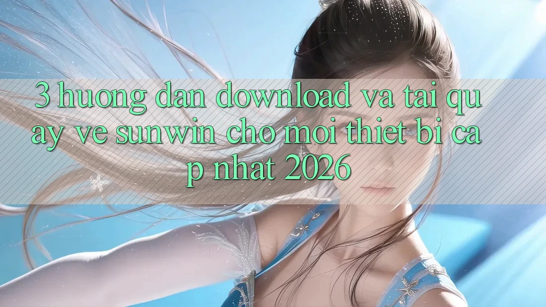 3. Hướng Dẫn Download Và Tải quay về Sunwin Cho Mọi Thiết Bị (Cập Nhật 2026) 3. Hướng Dẫn Download Và Tải quay về Sunwin Cho Mọi Thiết Bị (Cập Nhật 2026)