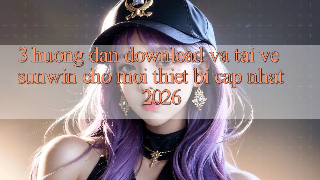 3. Hướng dẫn Download Và Tải về Sunwin Cho Mọi Thiết Bị (Cập Nhật 2026) 3. Hướng dẫn Download Và Tải về Sunwin Cho Mọi Thiết Bị (Cập Nhật 2026)