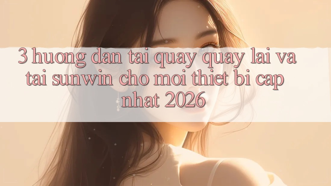 3. Hướng Dẫn Tải quay quay lại Và Tải Sunwin Cho Mọi Thiết Bị (Cập Nhật 2026)