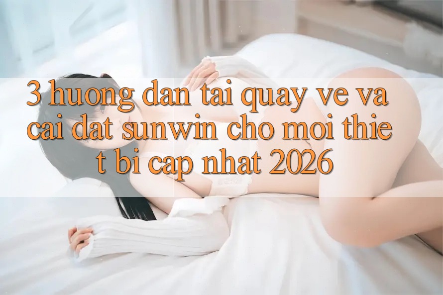 3. Hướng dẫn Tải quay về Và Cài Đặt Sunwin Cho Mọi Thiết Bị (Cập Nhật 2026)