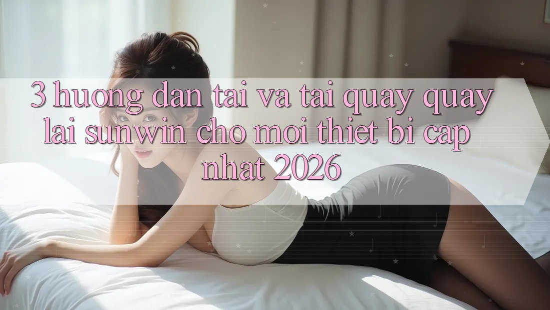 3. Hướng Dẫn Tải Và Tải quay quay lại Sunwin Cho Mọi Thiết Bị (Cập Nhật 2026)