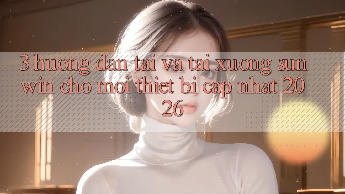 3. Hướng Dẫn Tải Và Tải xuống Sunwin Cho Mọi Thiết Bị (Cập Nhật 2026)