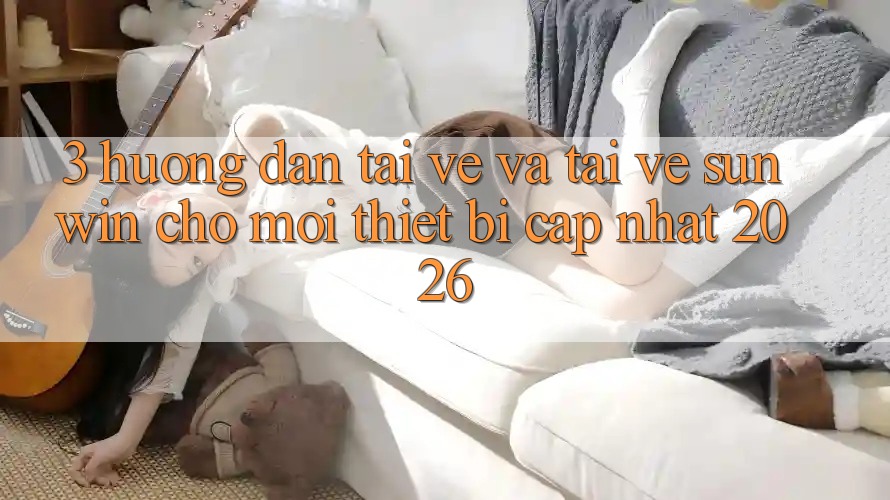 3. Hướng Dẫn Tải về Và Tải về Sunwin Cho Mọi Thiết Bị (Cập Nhật 2026) 3. Hướng Dẫn Tải về Và Tải về Sunwin Cho Mọi Thiết Bị (Cập Nhật 2026)