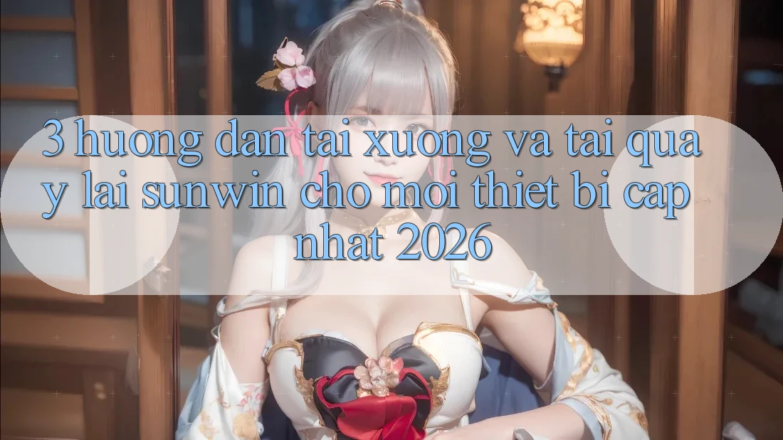 3. Hướng Dẫn Tải xuống Và Tải quay lại Sunwin Cho Mọi Thiết Bị (Cập Nhật 2026) 3. Hướng Dẫn Tải xuống Và Tải quay lại Sunwin Cho Mọi Thiết Bị (Cập Nhật 2026)