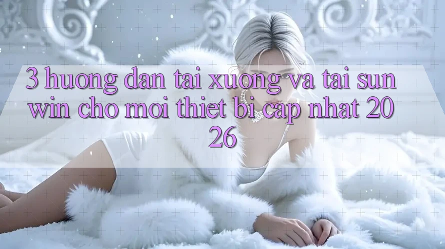 3. Hướng dẫn Tải xuống Và Tải Sunwin Cho Mọi Thiết Bị (Cập Nhật 2026)